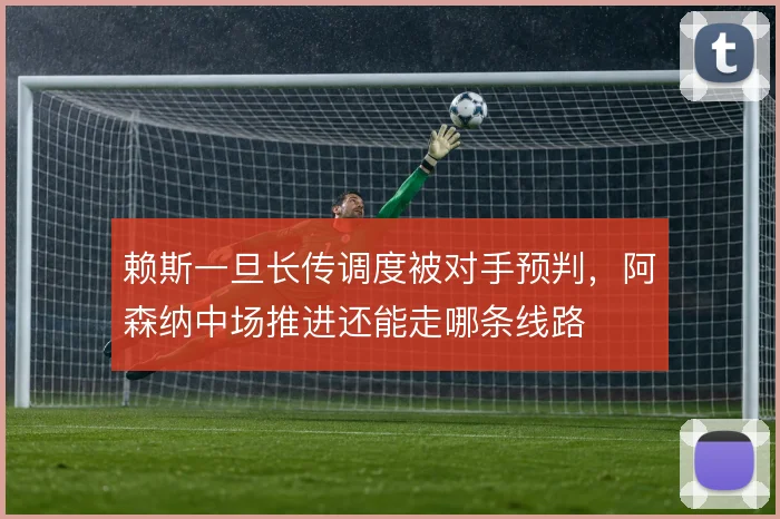 赖斯一旦长传调度被对手预判，阿森纳中场推进还能走哪条线路