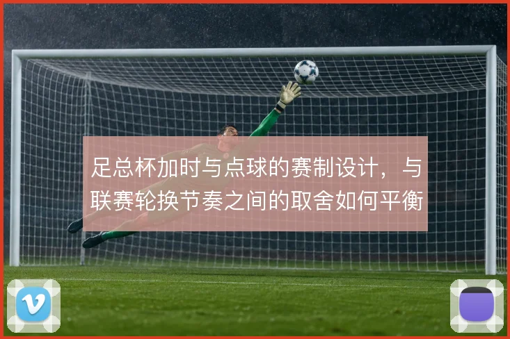 足总杯加时与点球的赛制设计，与联赛轮换节奏之间的取舍如何平衡