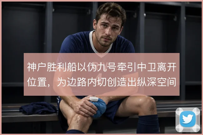 神户胜利船以伪九号牵引中卫离开位置,为边路内切创造出纵深空间