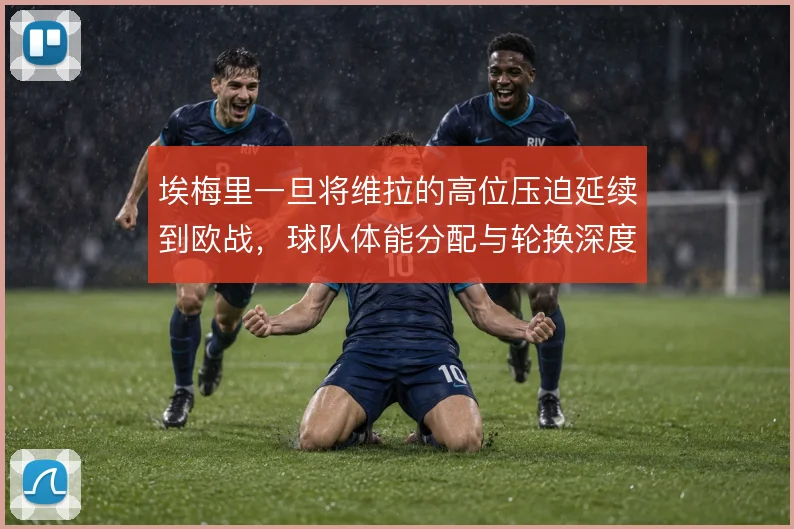 埃梅里一旦将维拉的高位压迫延续到欧战，球队体能分配与轮换深度将受考验