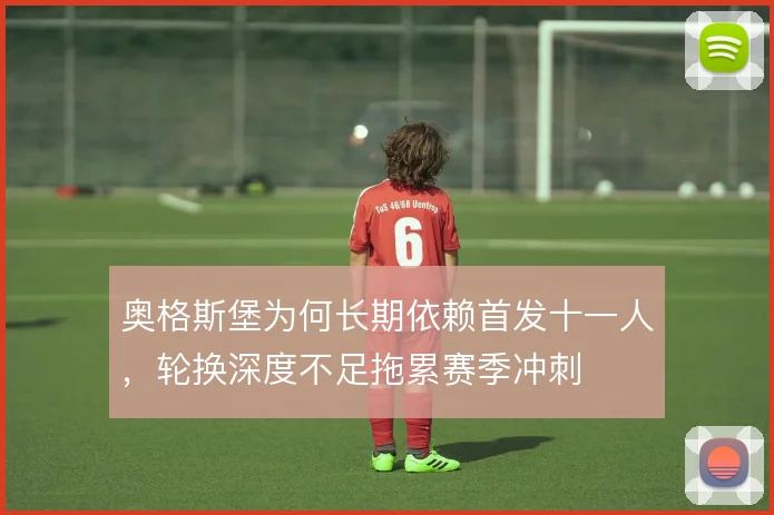 奥格斯堡为何长期依赖首发十一人，轮换深度不足拖累赛季冲刺