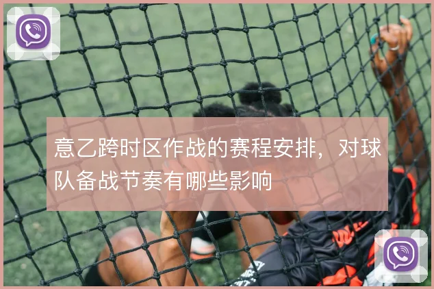 意乙跨时区作战的赛程安排,对球队备战节奏有哪些影响