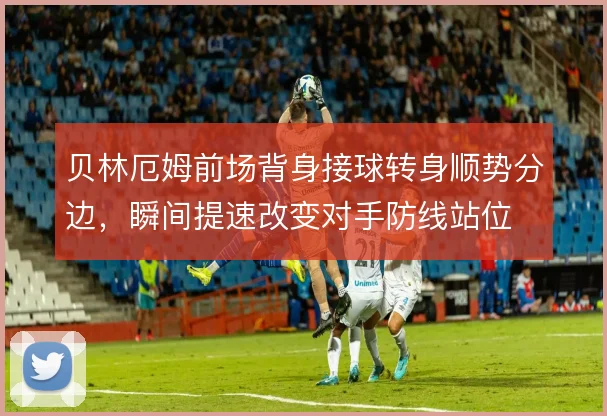 贝林厄姆前场背身接球转身顺势分边，瞬间提速改变对手防线站位