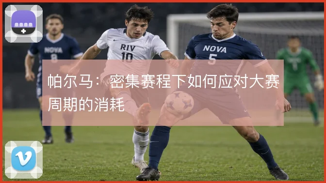 帕尔马:密集赛程下如何应对大赛周期的消耗