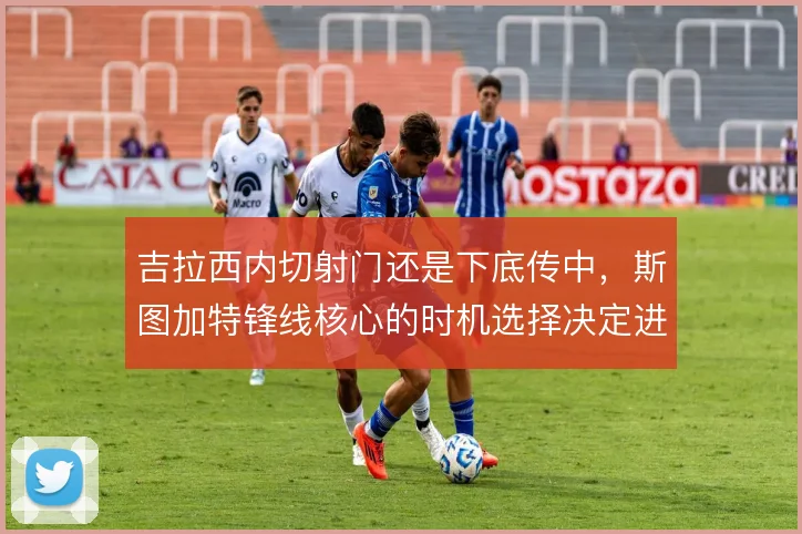 吉拉西内切射门还是下底传中,斯图加特锋线核心的时机选择决定进攻效率