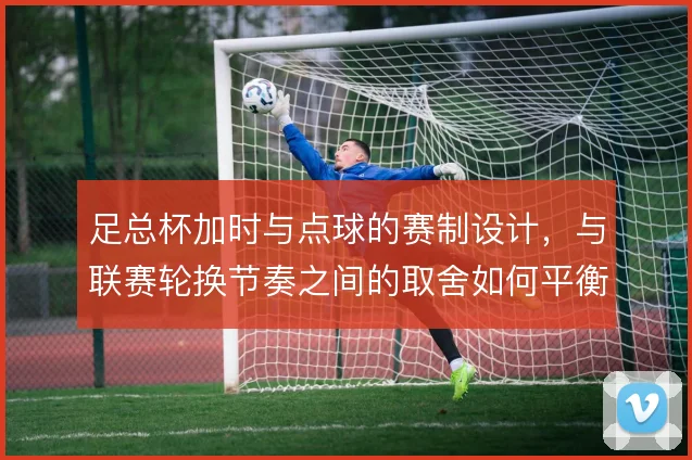足总杯加时与点球的赛制设计，与联赛轮换节奏之间的取舍如何平衡