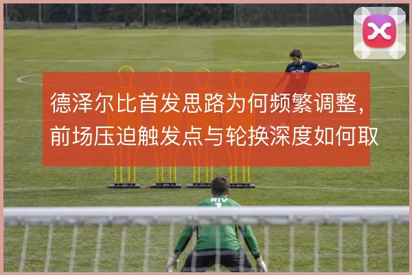 德泽尔比首发思路为何频繁调整，前场压迫触发点与轮换深度如何取舍