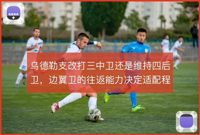 乌德勒支改打三中卫还是维持四后卫，边翼卫的往返能力决定适配程度