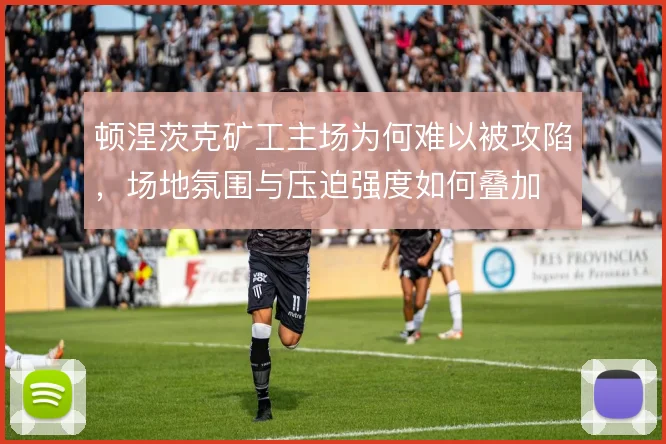 顿涅茨克矿工主场为何难以被攻陷，场地氛围与压迫强度如何叠加