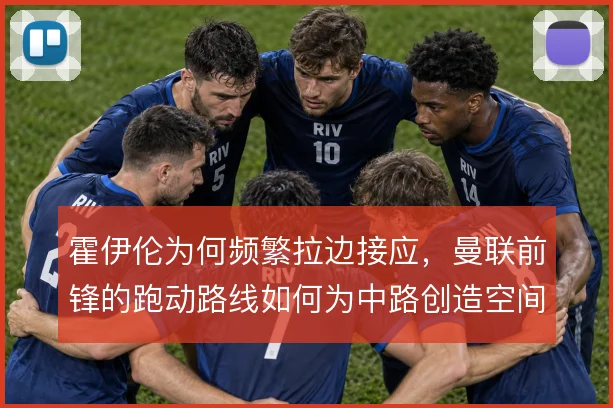 霍伊伦为何频繁拉边接应,曼联前锋的跑动路线如何为中路创造空间