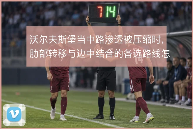 沃尔夫斯堡当中路渗透被压缩时,肋部转移与边中结合的备选路线怎么走