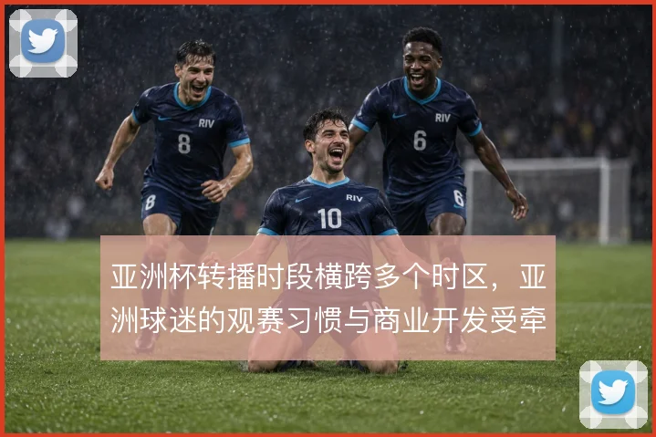 亚洲杯转播时段横跨多个时区，亚洲球迷的观赛习惯与商业开发受牵动