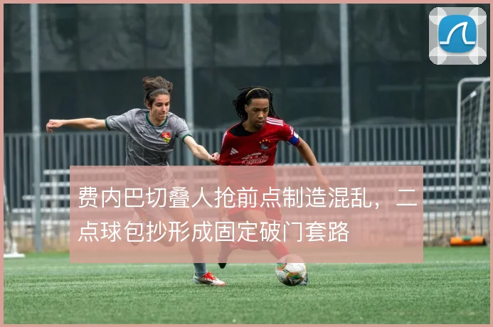 费内巴切叠人抢前点制造混乱，二点球包抄形成固定破门套路