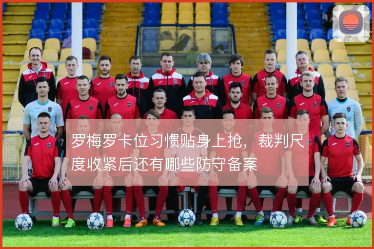 罗梅罗卡位习惯贴身上抢,裁判尺度收紧后还有哪些防守备案