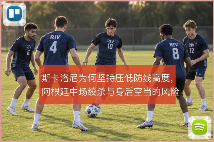 斯卡洛尼为何坚持压低防线高度，阿根廷中场绞杀与身后空当的风险权衡