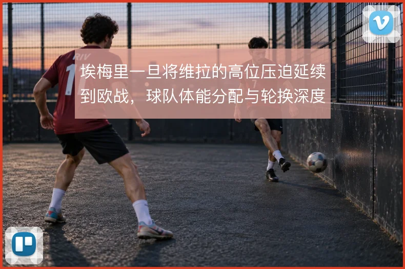 埃梅里一旦将维拉的高位压迫延续到欧战，球队体能分配与轮换深度将受考验