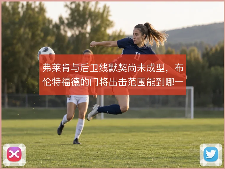 弗莱肯与后卫线默契尚未成型,布伦特福德的门将出击范围能到哪一步