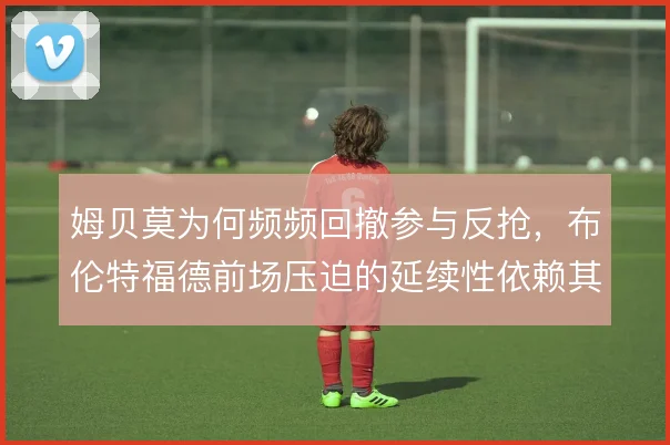姆贝莫为何频频回撤参与反抢，布伦特福德前场压迫的延续性依赖其跑动覆盖