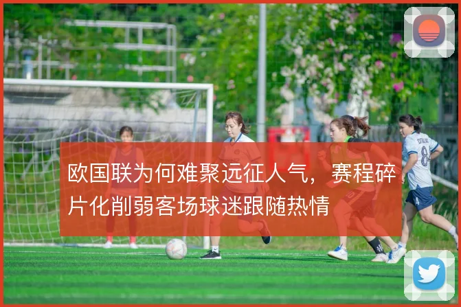 欧国联为何难聚远征人气，赛程碎片化削弱客场球迷跟随热情