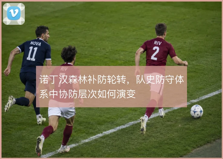 诺丁汉森林补防轮转,队史防守体系中协防层次如何演变