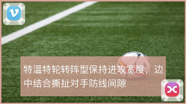 特温特轮转阵型保持进攻宽度，边中结合撕扯对手防线间隙