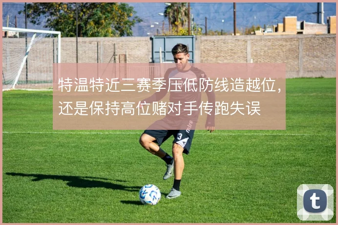 特温特近三赛季压低防线造越位，还是保持高位赌对手传跑失误