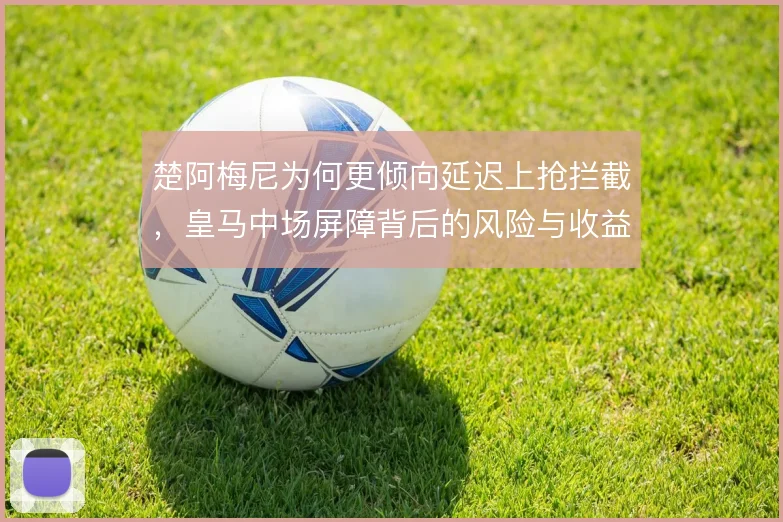 楚阿梅尼为何更倾向延迟上抢拦截，皇马中场屏障背后的风险与收益权衡