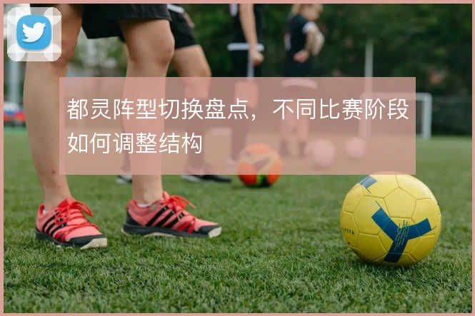 都灵阵型切换盘点，不同比赛阶段如何调整结构