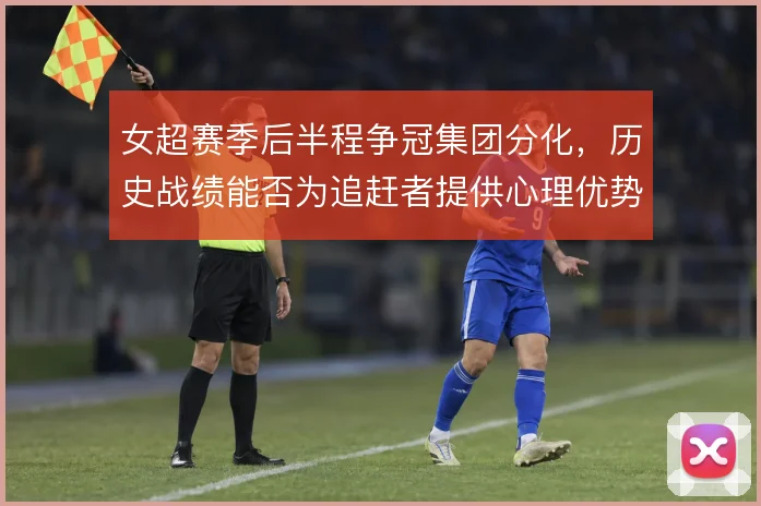 女超赛季后半程争冠集团分化，历史战绩能否为追赶者提供心理优势