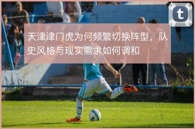 天津津门虎为何频繁切换阵型,队史风格与现实需求如何调和