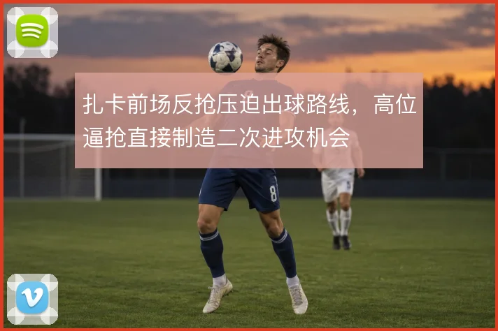 扎卡前场反抢压迫出球路线，高位逼抢直接制造二次进攻机会