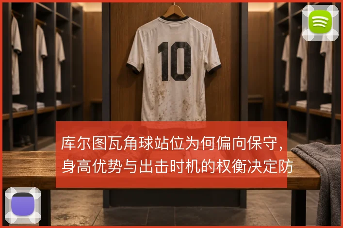库尔图瓦角球站位为何偏向保守,身高优势与出击时机的权衡决定防守稳定性