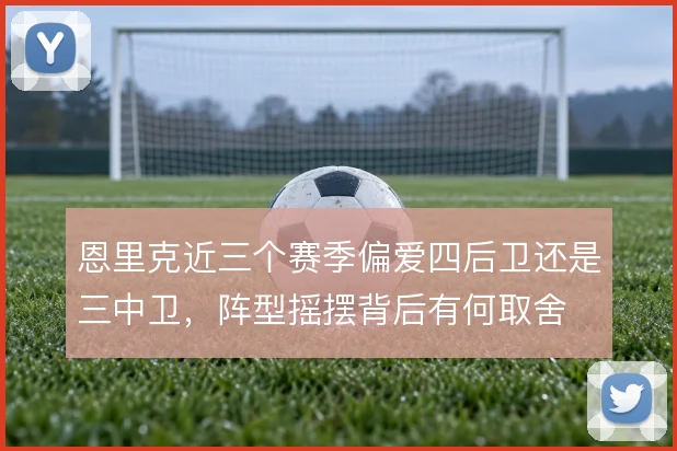 恩里克近三个赛季偏爱四后卫还是三中卫,阵型摇摆背后有何取舍