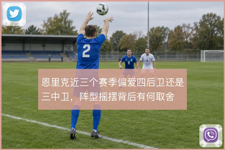 恩里克近三个赛季偏爱四后卫还是三中卫,阵型摇摆背后有何取舍