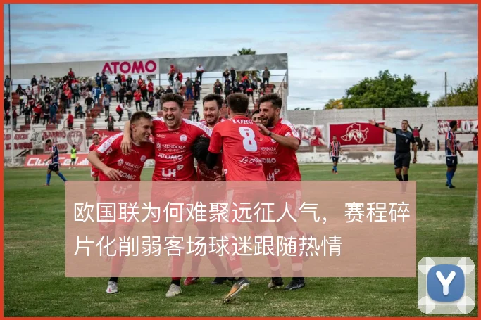 欧国联为何难聚远征人气，赛程碎片化削弱客场球迷跟随热情