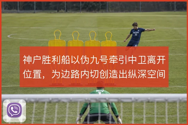 神户胜利船以伪九号牵引中卫离开位置,为边路内切创造出纵深空间