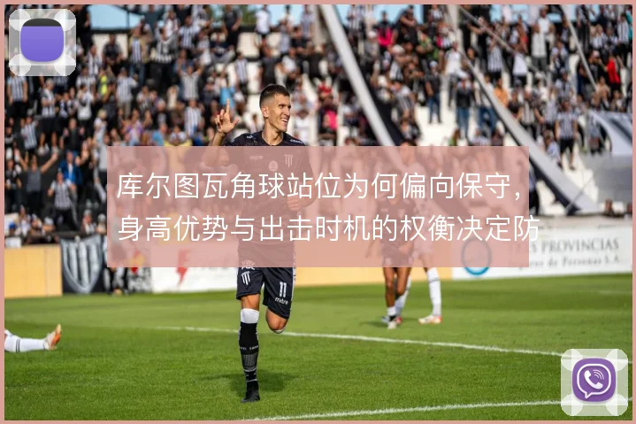 库尔图瓦角球站位为何偏向保守,身高优势与出击时机的权衡决定防守稳定性