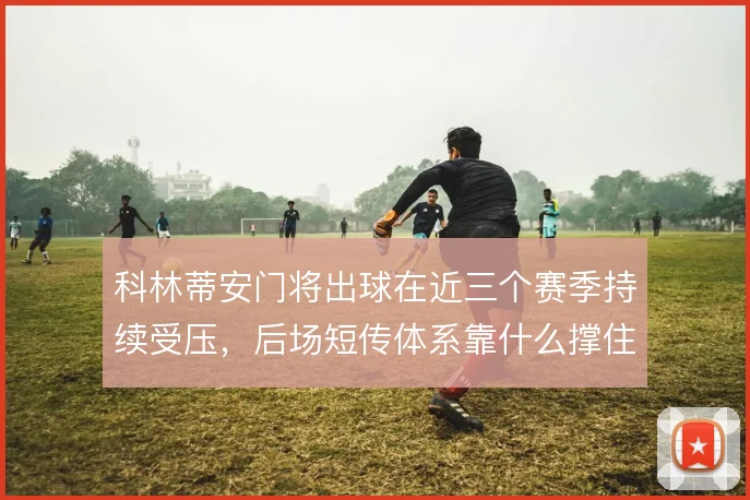 科林蒂安门将出球在近三个赛季持续受压,后场短传体系靠什么撑住