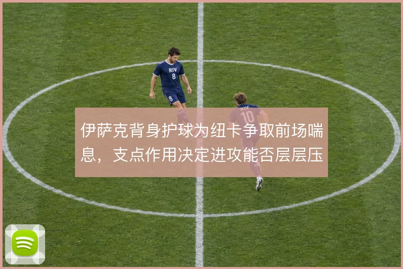 伊萨克背身护球为纽卡争取前场喘息,支点作用决定进攻能否层层压上