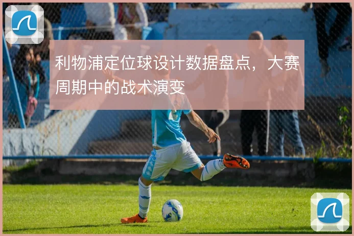 利物浦定位球设计数据盘点，大赛周期中的战术演变
