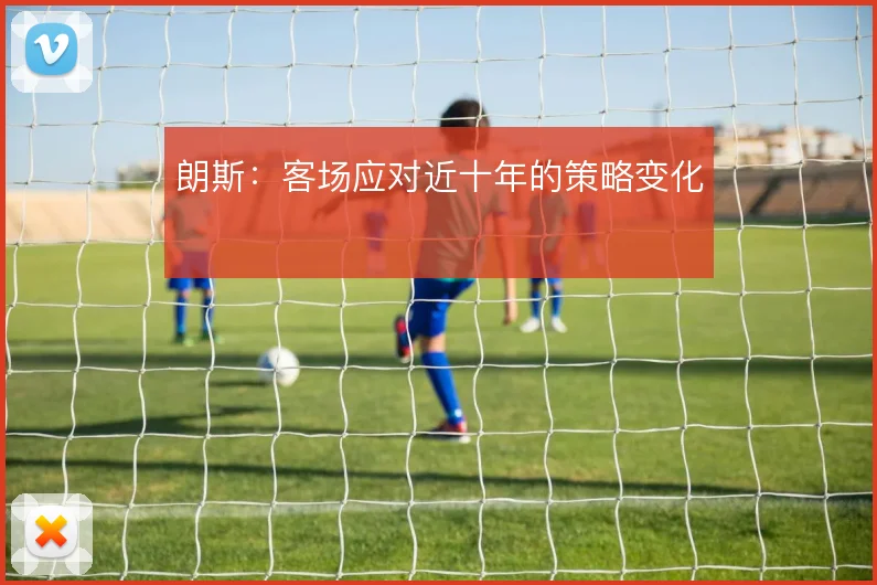 朗斯:客场应对近十年的策略变化