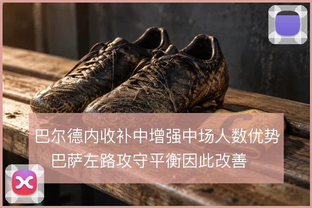 巴尔德内收补中增强中场人数优势，巴萨左路攻守平衡因此改善