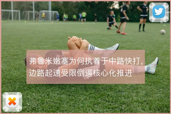 弗鲁米嫩塞为何执着于中路快打，边路起速受限倒逼核心化推进