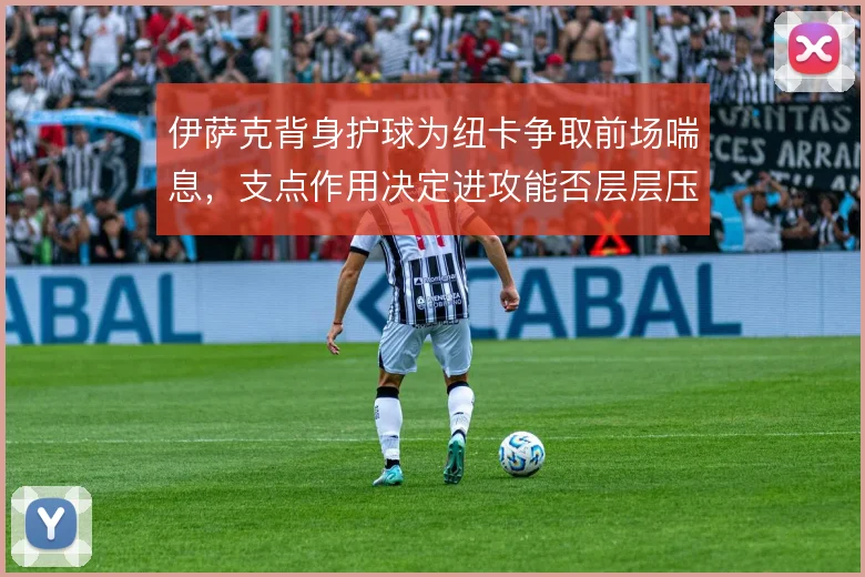 伊萨克背身护球为纽卡争取前场喘息,支点作用决定进攻能否层层压上