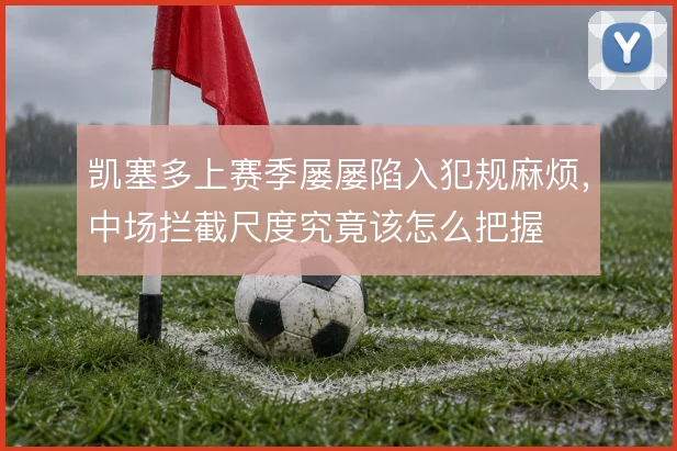 凯塞多上赛季屡屡陷入犯规麻烦，中场拦截尺度究竟该怎么把握