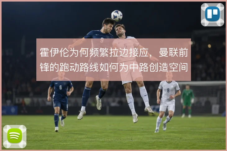 霍伊伦为何频繁拉边接应,曼联前锋的跑动路线如何为中路创造空间