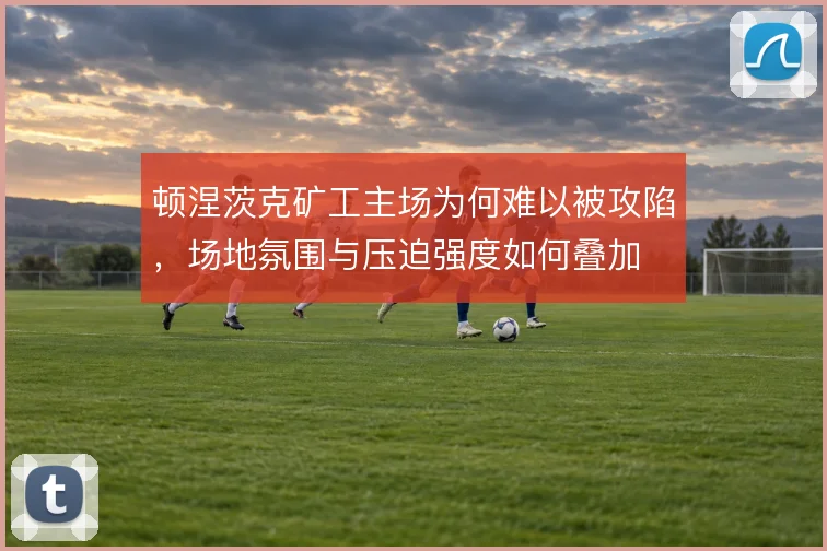 顿涅茨克矿工主场为何难以被攻陷，场地氛围与压迫强度如何叠加