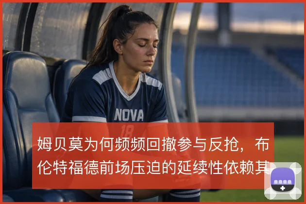 姆贝莫为何频频回撤参与反抢，布伦特福德前场压迫的延续性依赖其跑动覆盖
