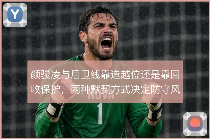 颜骏凌与后卫线靠造越位还是靠回收保护，两种默契方式决定防守风险