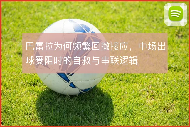 巴雷拉为何频繁回撤接应,中场出球受阻时的自救与串联逻辑